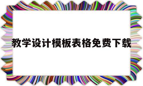 教学设计模板表格免费下载(教学设计模板表格免费下载网站)