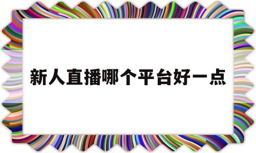 新人直播哪个平台好一点(新人直播哪个平台比较好发展)