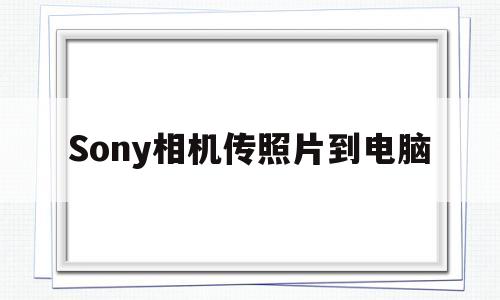 Sony相机传照片到电脑(sony数码相机照片怎么传到电脑)