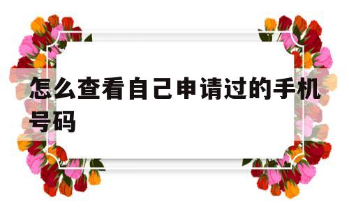 怎么查看自己申请过的手机号码(如何查看自己申请的手机号)