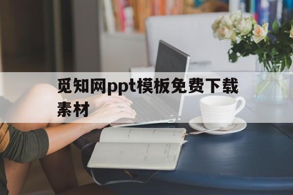 觅知网ppt模板免费下载素材(在觅知网上下载的ppt模版怎么用)