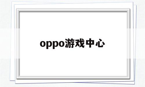 oppo游戏中心(oppo游戏中心官方正版)