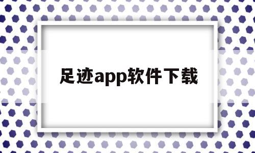 足迹app软件下载(足迹app软件下载ios)