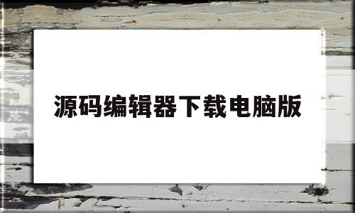 源码编辑器下载电脑版(源码编辑器下载电脑版免费)