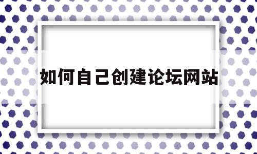 如何自己创建论坛网站(如何自己创建论坛网站呢)