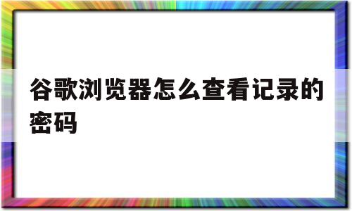 谷歌浏览器怎么查看记录的密码(谷歌浏览器怎么查看记录的密码是多少)