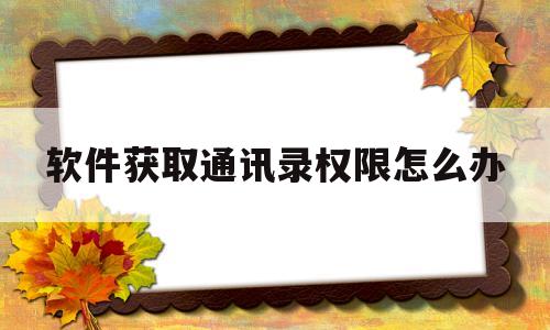 软件获取通讯录权限怎么办(被软件获取了通讯录怎么清除)