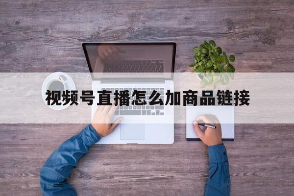 视频号直播怎么加商品链接(视频号直播怎么添加商品链接)