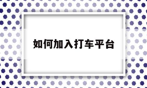 如何加入打车平台(加入打车平台有哪些要求)