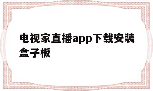 电视家直播app下载安装盒子板(电视家直播安装包)