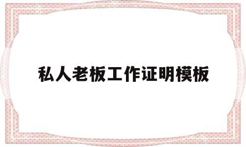 私人老板工作证明模板(在私人老板上班怎么开收入证明)