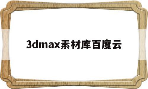 3dmax素材库百度云(3dmax模型素材库百度云)