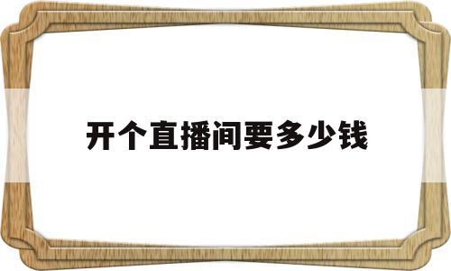 开个直播间要多少钱(直播间50人能挣多少钱)