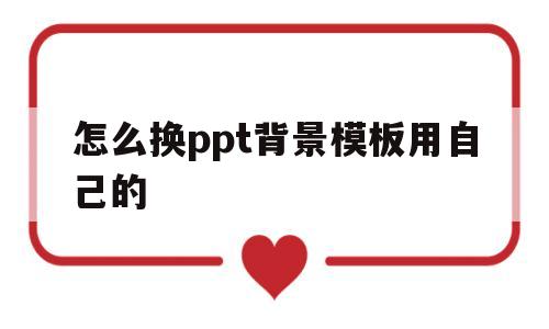 怎么换ppt背景模板用自己的(ppt的背景怎么换成自己想要的模板)