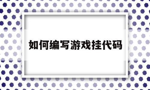 如何编写游戏挂代码(如何编写游戏挂代码的软件)