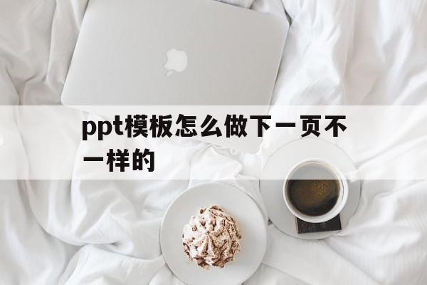 ppt模板怎么做下一页不一样的(ppt模板怎么做下一页不一样的效果)