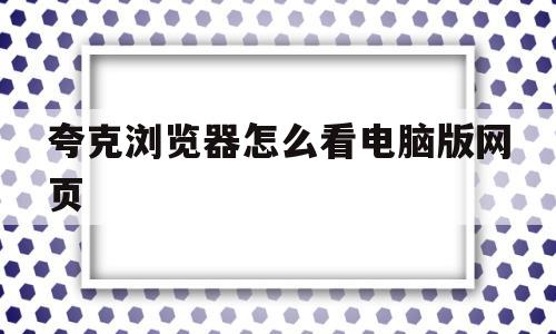 夸克浏览器怎么看电脑版网页(夸克浏览器怎么看那种东西)