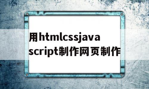 包含用htmlcssjavascript制作网页制作的词条