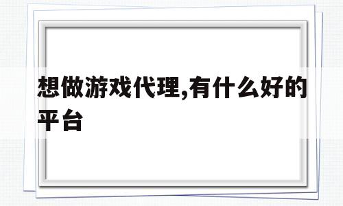 想做游戏代理,有什么好的平台(想做游戏代理,有什么好的平台吗)