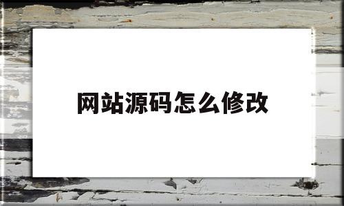 网站源码怎么修改(怎么通过网站源码修改数据库)