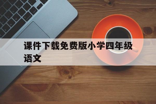 课件下载免费版小学四年级语文(课件下载 免费版小学四年级语文)