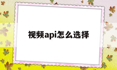 视频api怎么选择(视频网站api接口调用)