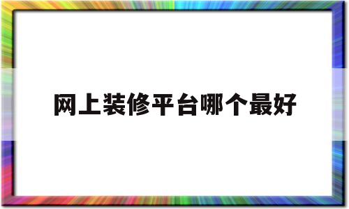 网上装修平台哪个最好(网上装修平台哪个最好用)