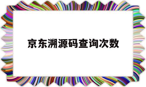 京东溯源码查询次数(京东溯源码查询次数怎么查)