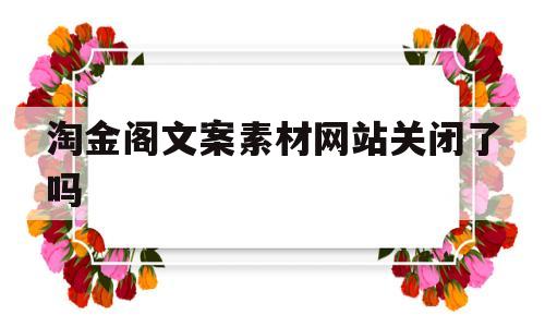 包含淘金阁文案素材网站关闭了吗的词条