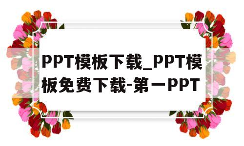 PPT模板下载_PPT模板免费下载-第一PPT的简单介绍