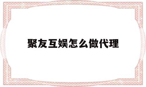 聚友互娱怎么做代理(游戏代理平台一天结一次)