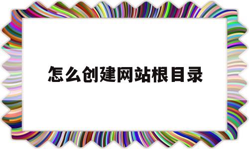 怎么创建网站根目录(网站根目录html怎么写)