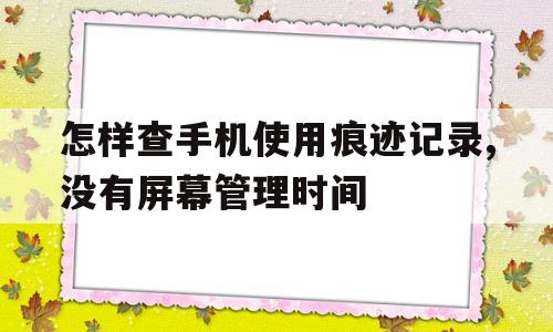 怎样查手机使用痕迹记录,没有屏幕管理时间(怎样查手机使用痕迹记录,没有屏幕管理时间显示)