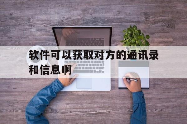 软件可以获取对方的通讯录和信息啊(软件可以获取对方的通讯录和信息啊安全吗)