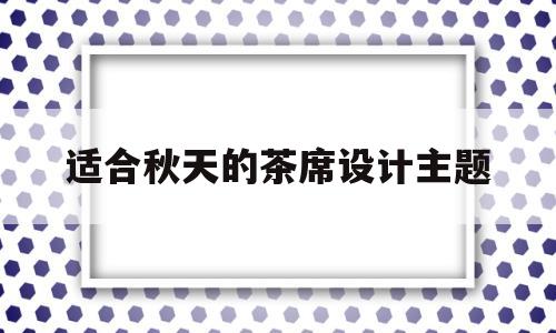 适合秋天的茶席设计主题(适合秋天的茶席设计主题有哪些)