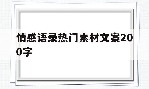 情感语录热门素材文案200字(情感语录热门素材文案200字左右)