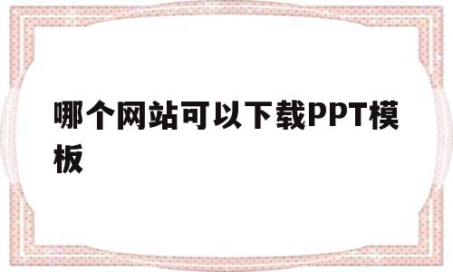 哪个网站可以下载PPT模板(哪个网站可以下载ppt模板免费)