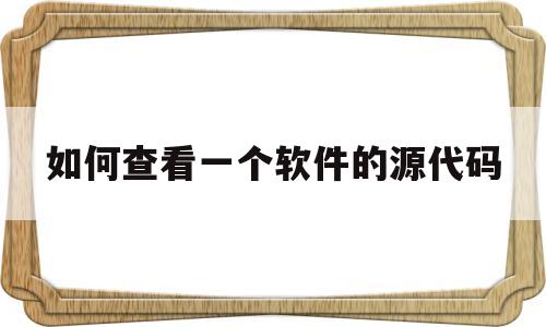 如何查看一个软件的源代码(如何查看一个软件的源代码数据)