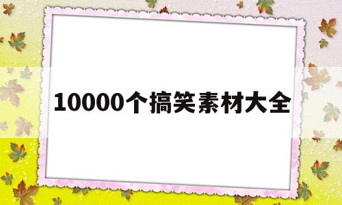 10000个搞笑素材大全(10000个搞笑素材大全图)