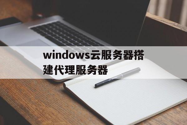 windows云服务器搭建代理服务器(windows云服务器搭建代理服务器教程)