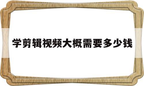 学剪辑视频大概需要多少钱(学剪辑视频大概需要多少钱的电脑)