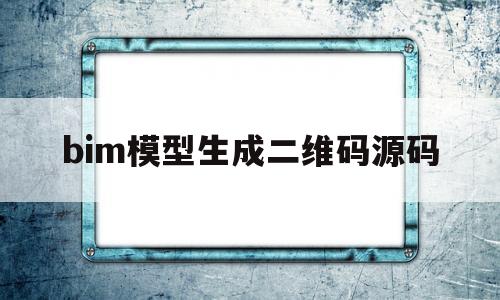 bim模型生成二维码源码(bim模型如何生成二维码教程)