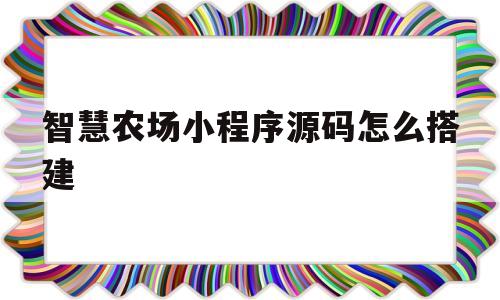 智慧农场小程序源码怎么搭建(智慧农场软件)