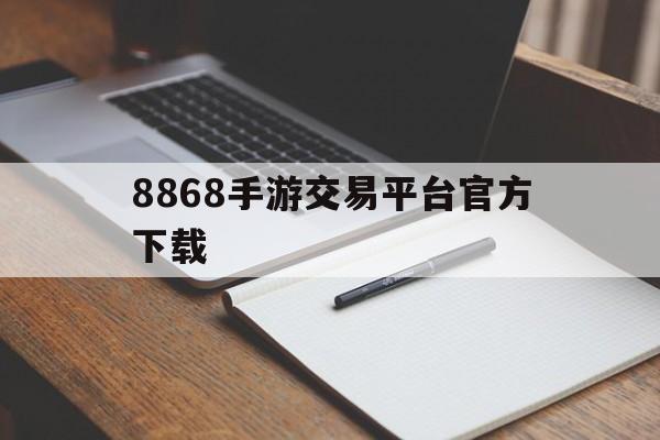 8868手游交易平台官方下载(8868手游交易平台怎么没有了)