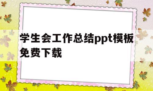 学生会工作总结ppt模板免费下载(学生会工作总结ppt模板免费下载安装)