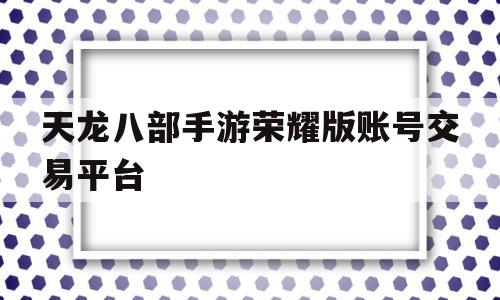 天龙八部手游荣耀版账号交易平台(天龙八部荣耀版帐号交易平台)