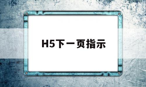 H5下一页指示(h5怎么制作下一页)