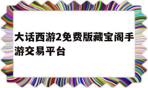 大话西游2免费版藏宝阁手游交易平台的简单介绍