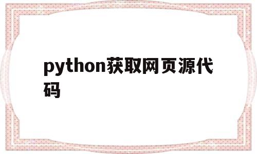 python获取网页源代码(python获取当前网页的url)