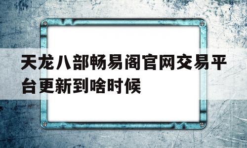 天龙八部畅易阁官网交易平台更新到啥时候的简单介绍